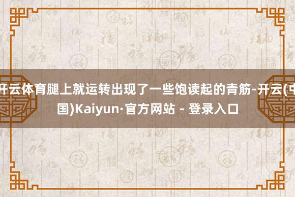开云体育腿上就运转出现了一些饱读起的青筋-开云(中国)Kaiyun·官方网站 - 登录入口