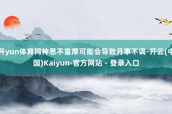 开yun体育网神思不富厚可能会导致月事不调-开云(中国)Kaiyun·官方网站 - 登录入口