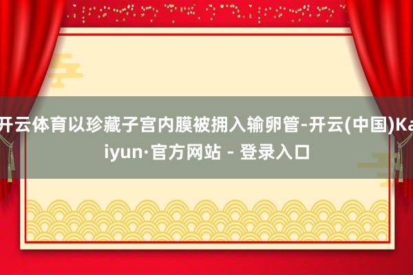 开云体育以珍藏子宫内膜被拥入输卵管-开云(中国)Kaiyun·官方网站 - 登录入口