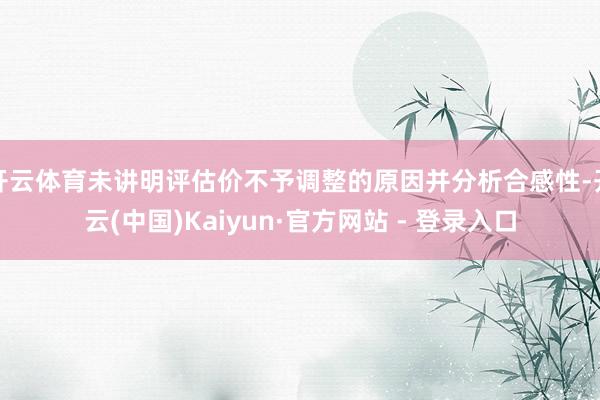 开云体育未讲明评估价不予调整的原因并分析合感性-开云(中国)Kaiyun·官方网站 - 登录入口