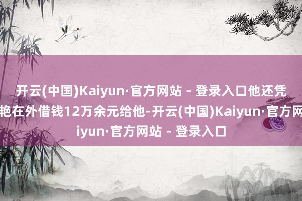 开云(中国)Kaiyun·官方网站 - 登录入口他还凭空投资等让张艳在外借钱12万余元给他-开云(中国)Kaiyun·官方网站 - 登录入口