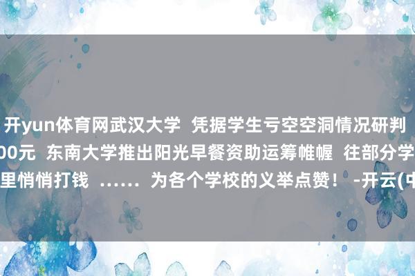 开yun体育网武汉大学 凭据学生亏空空洞情况研判 为辛苦学生校园卡充值400元 东南大学推出阳光早餐资助运筹帷幄 往部分学生饭卡里悄悄打钱 …… 为各个学校的义举点赞! -开云(中国)Kaiyun·官方网站 - 登录入口
