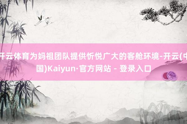 开云体育为妈祖团队提供忻悦广大的客舱环境-开云(中国)Kaiyun·官方网站 - 登录入口
