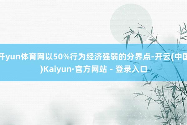 开yun体育网以50%行为经济强弱的分界点-开云(中国)Kaiyun·官方网站 - 登录入口