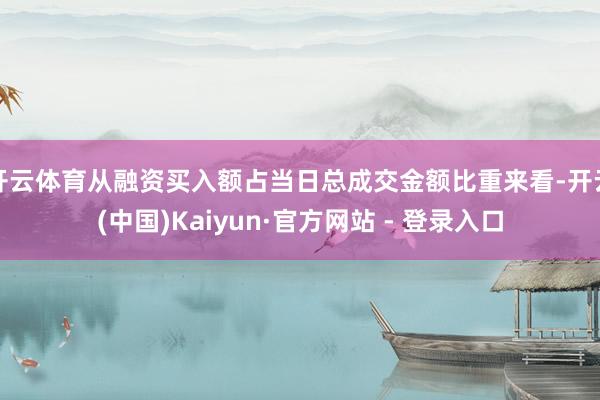 开云体育从融资买入额占当日总成交金额比重来看-开云(中国)Kaiyun·官方网站 - 登录入口