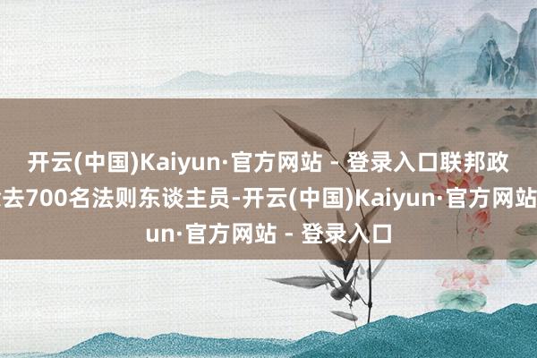 开云(中国)Kaiyun·官方网站 - 登录入口联邦政府将立即除去700名法则东谈主员-开云(中国)Kaiyun·官方网站 - 登录入口