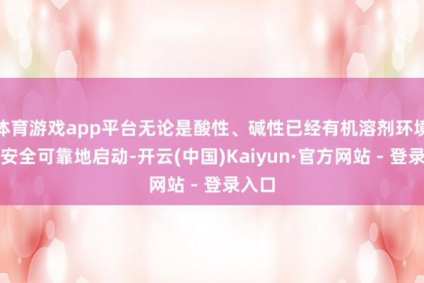 体育游戏app平台无论是酸性、碱性已经有机溶剂环境皆能安全可靠地启动-开云(中国)Kaiyun·官方网站 - 登录入口