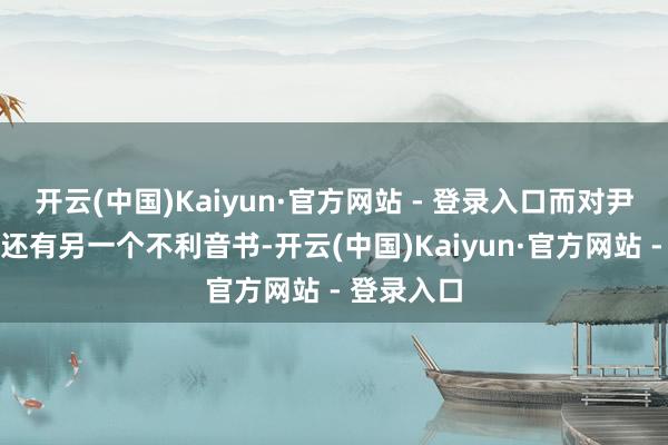 开云(中国)Kaiyun·官方网站 - 登录入口而对尹锡悦来讲还有另一个不利音书-开云(中国)Kaiyun·官方网站 - 登录入口