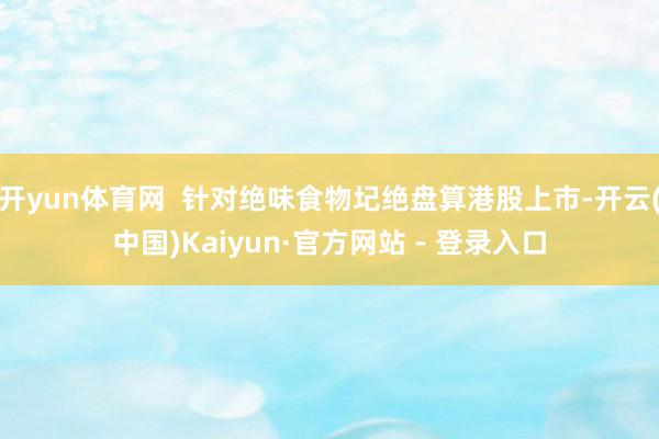 开yun体育网  针对绝味食物圮绝盘算港股上市-开云(中国)Kaiyun·官方网站 - 登录入口