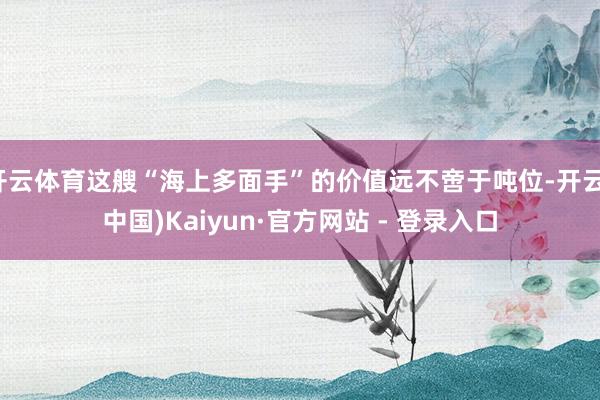 开云体育这艘“海上多面手”的价值远不啻于吨位-开云(中国)Kaiyun·官方网站 - 登录入口
