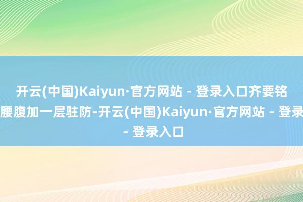 开云(中国)Kaiyun·官方网站 - 登录入口齐要铭刻给腰腹加一层驻防-开云(中国)Kaiyun·官方网站 - 登录入口