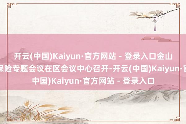 开云(中国)Kaiyun·官方网站 - 登录入口金山区安全和城市运转保险专题会议在区会议中心召开-开云(中国)Kaiyun·官方网站 - 登录入口