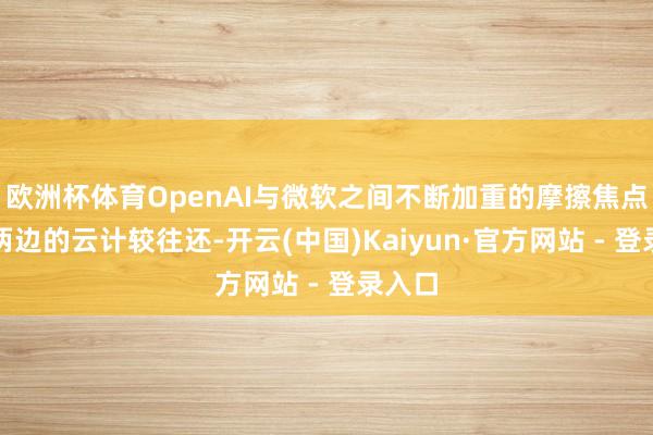 欧洲杯体育OpenAI与微软之间不断加重的摩擦焦点波及两边的云计较往还-开云(中国)Kaiyun·官方网站 - 登录入口