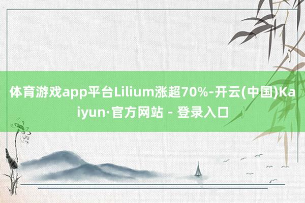 体育游戏app平台Lilium涨超70%-开云(中国)Kaiyun·官方网站 - 登录入口