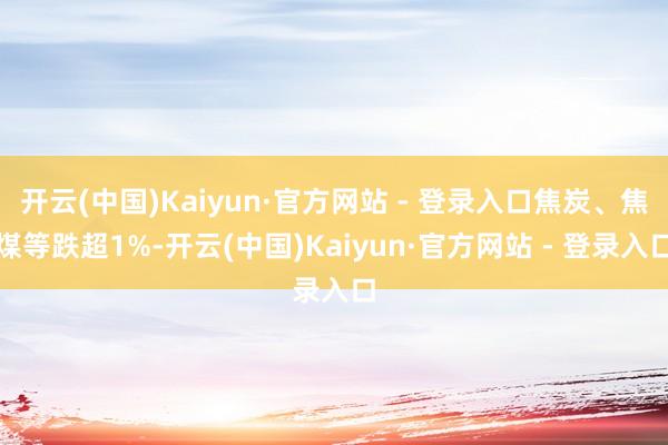 开云(中国)Kaiyun·官方网站 - 登录入口焦炭、焦煤等跌超1%-开云(中国)Kaiyun·官方网站 - 登录入口