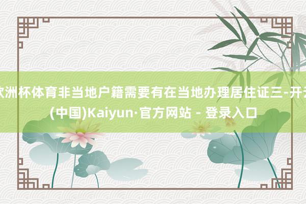 欧洲杯体育非当地户籍需要有在当地办理居住证三-开云(中国)Kaiyun·官方网站 - 登录入口
