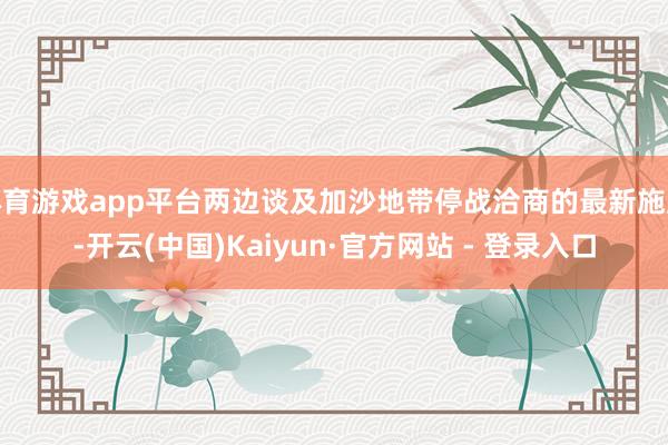 体育游戏app平台两边谈及加沙地带停战洽商的最新施展-开云(中国)Kaiyun·官方网站 - 登录入口