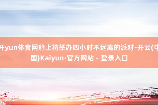 开yun体育网船上将举办四小时不远离的派对-开云(中国)Kaiyun·官方网站 - 登录入口
