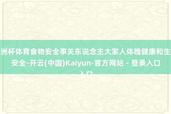 欧洲杯体育食物安全事关东说念主大家人体魄健康和生命安全-开云(中国)Kaiyun·官方网站 - 登录入口
