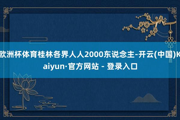 欧洲杯体育桂林各界人人2000东说念主-开云(中国)Kaiyun·官方网站 - 登录入口