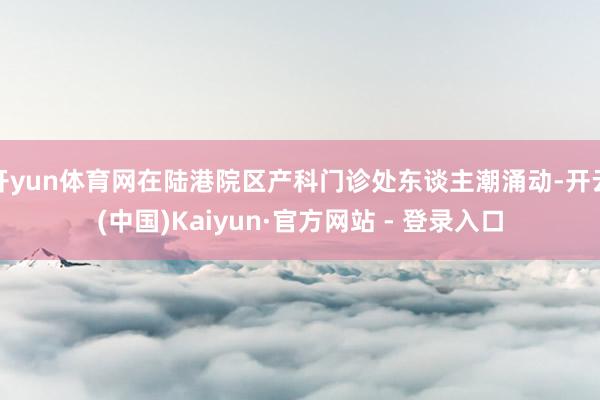 开yun体育网在陆港院区产科门诊处东谈主潮涌动-开云(中国)Kaiyun·官方网站 - 登录入口
