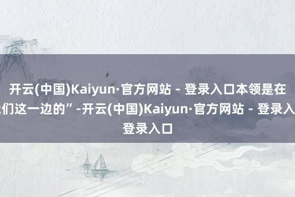 开云(中国)Kaiyun·官方网站 - 登录入口本领是在我们这一边的”-开云(中国)Kaiyun·官方网站 - 登录入口