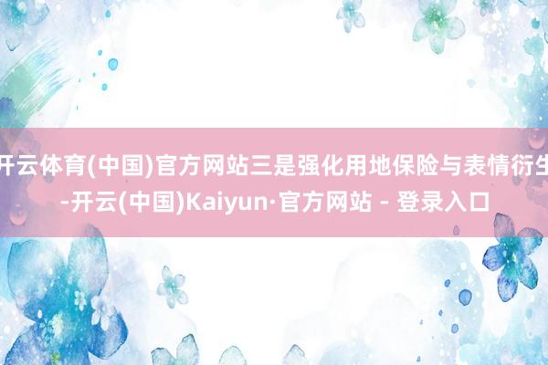 开云体育(中国)官方网站 三是强化用地保险与表情衍生-开云(中国)Kaiyun·官方网站 - 登录入口