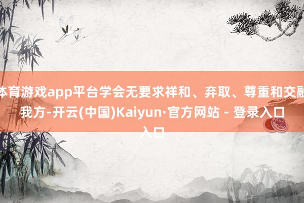 体育游戏app平台学会无要求祥和、弃取、尊重和交融我方-开云(中国)Kaiyun·官方网站 - 登录入口