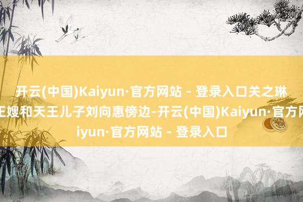 开云(中国)Kaiyun·官方网站 - 登录入口关之琳被安排坐在天王嫂和天王儿子刘向惠傍边-开云(中国)Kaiyun·官方网站 - 登录入口