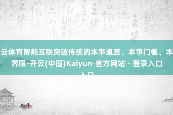 开云体育智能互联突破传统的本事道路、本事门槛、本事界限-开云(中国)Kaiyun·官方网站 - 登录入口