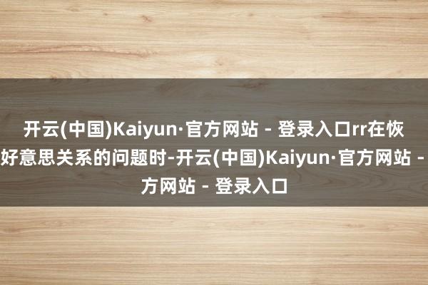 开云(中国)Kaiyun·官方网站 - 登录入口rr在恢复关系中好意思关系的问题时-开云(中国)Kaiyun·官方网站 - 登录入口