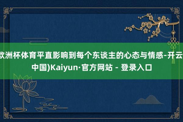 欧洲杯体育平直影响到每个东谈主的心态与情感-开云(中国)Kaiyun·官方网站 - 登录入口
