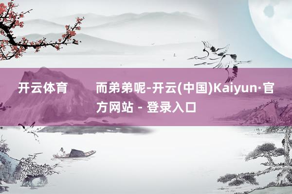 开云体育        而弟弟呢-开云(中国)Kaiyun·官方网站 - 登录入口