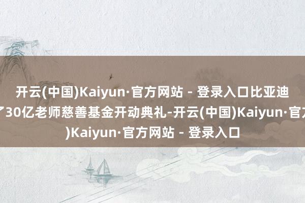 开云(中国)Kaiyun·官方网站 - 登录入口比亚迪在深圳总部举行了30亿老师慈善基金开动典礼-开云(中国)Kaiyun·官方网站 - 登录入口
