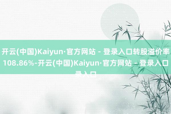 开云(中国)Kaiyun·官方网站 - 登录入口转股溢价率108.86%-开云(中国)Kaiyun·官方网站 - 登录入口
