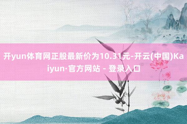 开yun体育网正股最新价为10.31元-开云(中国)Kaiyun·官方网站 - 登录入口