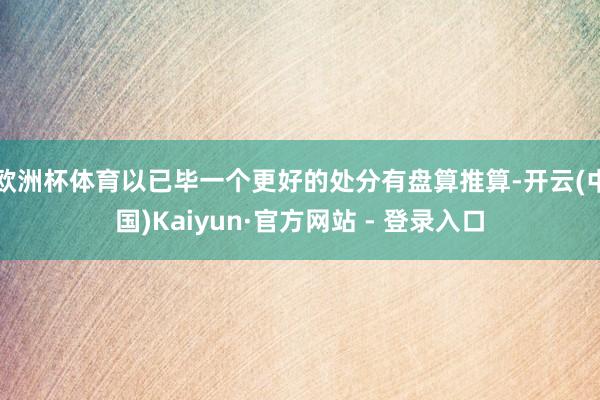 欧洲杯体育以已毕一个更好的处分有盘算推算-开云(中国)Kaiyun·官方网站 - 登录入口