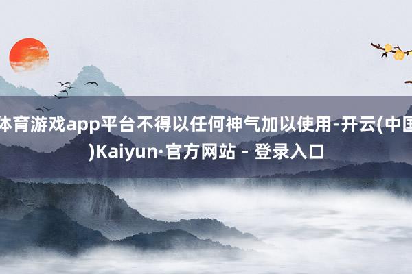 体育游戏app平台不得以任何神气加以使用-开云(中国)Kaiyun·官方网站 - 登录入口
