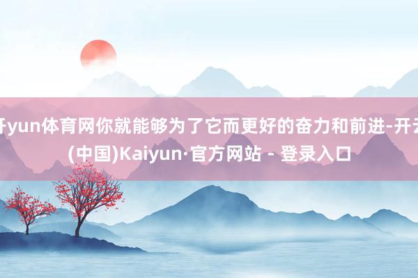 开yun体育网你就能够为了它而更好的奋力和前进-开云(中国)Kaiyun·官方网站 - 登录入口