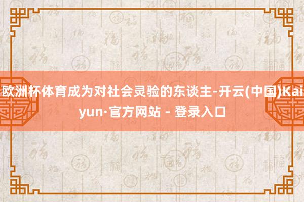 欧洲杯体育成为对社会灵验的东谈主-开云(中国)Kaiyun·官方网站 - 登录入口