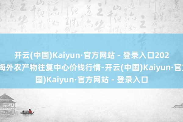 开云(中国)Kaiyun·官方网站 - 登录入口2025年1月11日中俄海外农产物往复中心价钱行情-开云(中国)Kaiyun·官方网站 - 登录入口