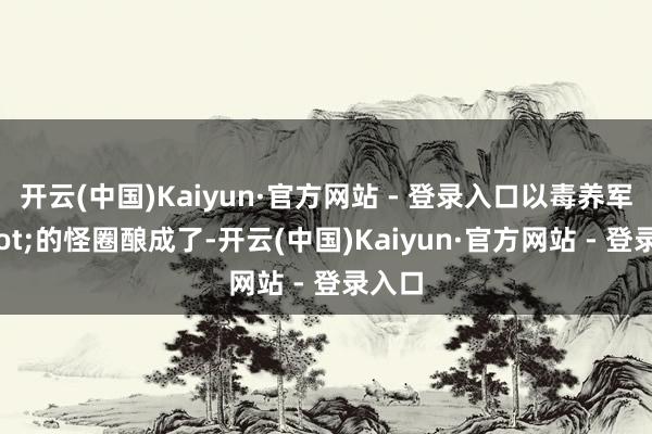 开云(中国)Kaiyun·官方网站 - 登录入口以毒养军"的怪圈酿成了-开云(中国)Kaiyun·官方网站 - 登录入口