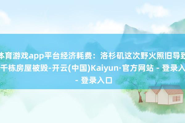 体育游戏app平台经济耗费：洛杉矶这次野火照旧导致上千栋房屋被毁-开云(中国)Kaiyun·官方网站 - 登录入口