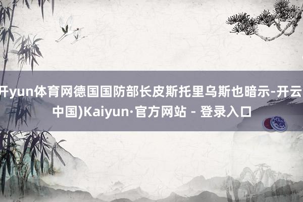 开yun体育网德国国防部长皮斯托里乌斯也暗示-开云(中国)Kaiyun·官方网站 - 登录入口