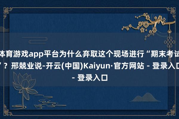 体育游戏app平台为什么弃取这个现场进行“期末考试”？邢兢业说-开云(中国)Kaiyun·官方网站 - 登录入口
