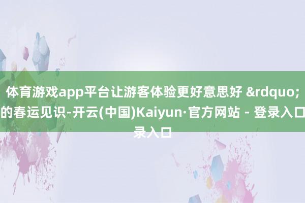体育游戏app平台让游客体验更好意思好 &rdquo;的春运见识-开云(中国)Kaiyun·官方网站 - 登录入口
