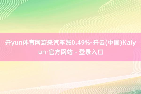 开yun体育网蔚来汽车涨0.49%-开云(中国)Kaiyun·官方网站 - 登录入口