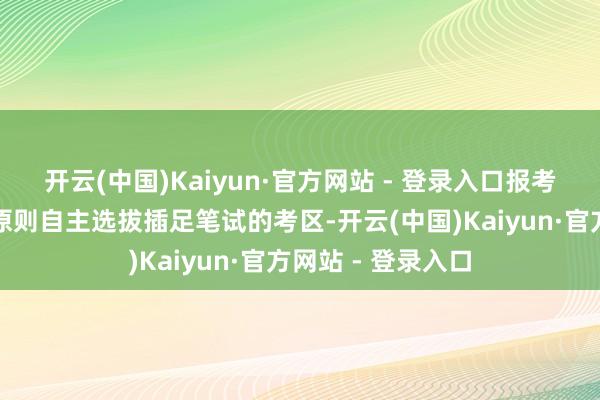 开云(中国)Kaiyun·官方网站 - 登录入口报考者可按飞速就近原则自主选拔插足笔试的考区-开云(中国)Kaiyun·官方网站 - 登录入口