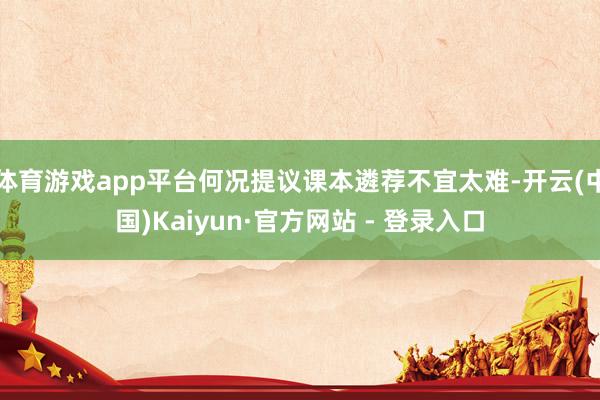 体育游戏app平台何况提议课本遴荐不宜太难-开云(中国)Kaiyun·官方网站 - 登录入口