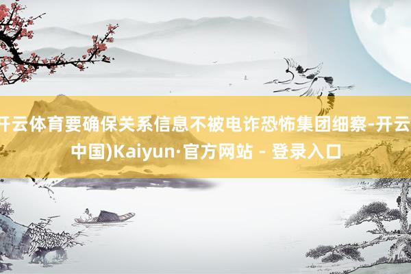 开云体育要确保关系信息不被电诈恐怖集团细察-开云(中国)Kaiyun·官方网站 - 登录入口